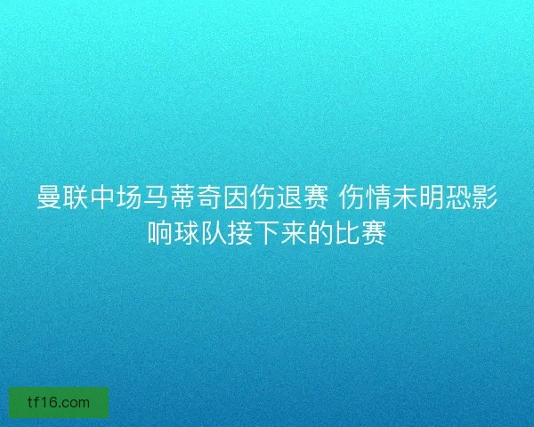 曼联中场马蒂奇因伤退赛 伤情未明恐影响球队接下来的比赛