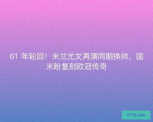 61 年轮回！米兰尤文再演同期换帅，国米盼复刻欧冠传奇