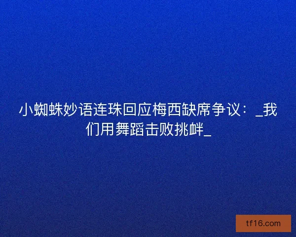 小蜘蛛妙语连珠回应梅西缺席争议：_我们用舞蹈击败挑衅_