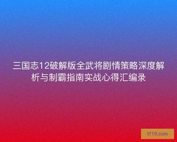 三国志12破解版全武将剧情策略深度解析与制霸指南实战心得汇编录 三国志12破解版全武将剧情策略深度解析与制霸指南实战心得汇编录