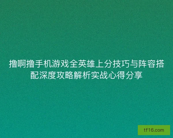撸啊撸手机游戏全英雄上分技巧与阵容搭配深度攻略解析实战心得分享 撸啊撸手机游戏全英雄上分技巧与阵容搭配深度攻略解析实战心得分享
