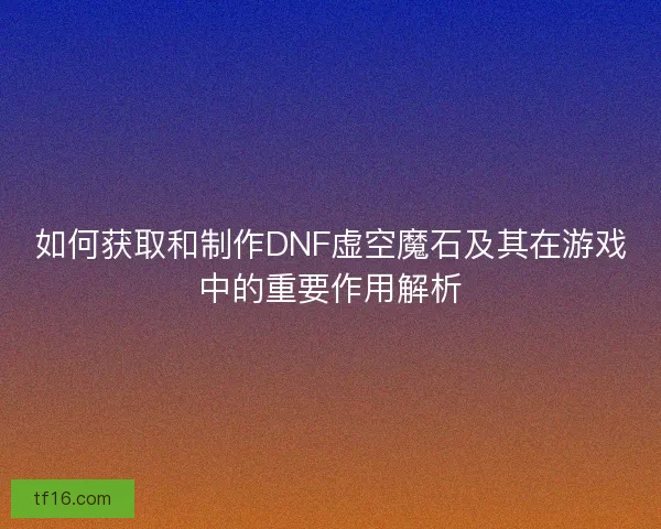 如何获取和制作DNF虚空魔石及其在游戏中的重要作用解析 如何获取和制作DNF虚空魔石及其在游戏中的重要作用解析