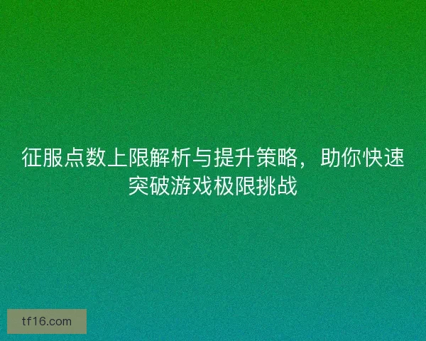 征服点数上限解析与提升策略，助你快速突破游戏极限挑战