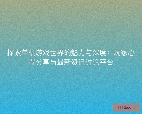 探索单机游戏世界的魅力与深度：玩家心得分享与最新资讯讨论平台