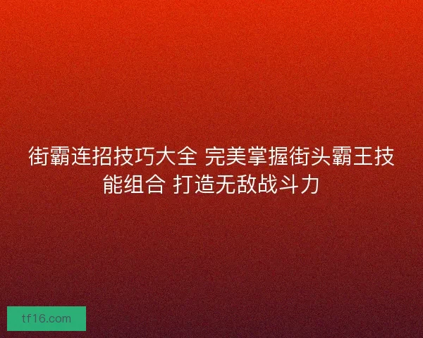街霸连招技巧大全 完美掌握街头霸王技能组合 打造无敌战斗力