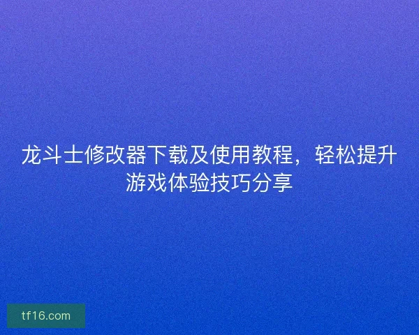 龙斗士修改器下载及使用教程,轻松提升游戏体验技巧分享 龙斗士修改器下载及使用教程,轻松提升游戏体验技巧分享