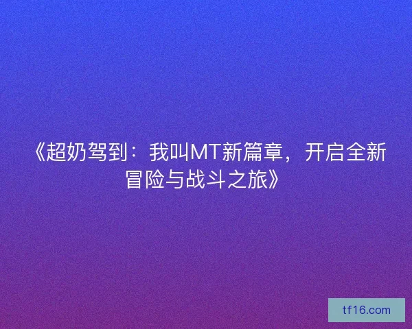 《超奶驾到:我叫MT新篇章,开启全新冒险与战斗之旅》 《超奶驾到:我叫MT新篇章,开启全新冒险与战斗之旅》