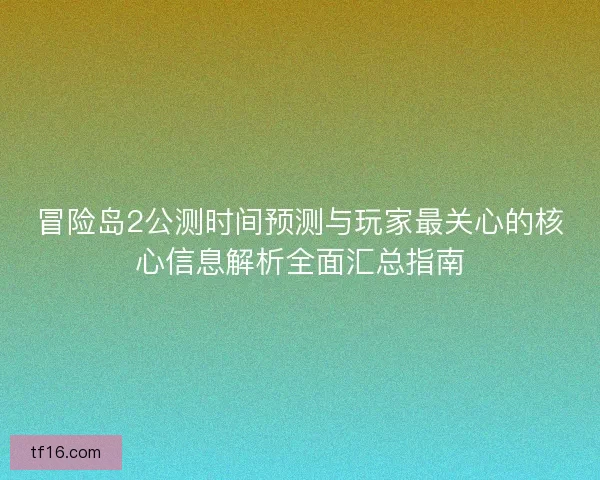 冒险岛2公测时间预测与玩家最关心的核心信息解析全面汇总指南 冒险岛2公测时间预测与玩家最关心的核心信息解析全面汇总指南