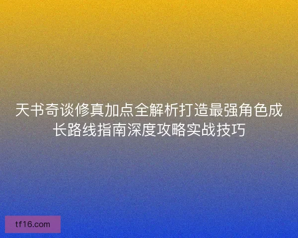 天书奇谈修真加点全解析打造最强角色成长路线指南深度攻略实战技巧