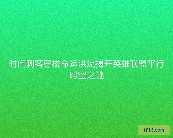 时间刺客穿梭命运洪流揭开英雄联盟平行时空之谜 时间刺客穿梭命运洪流揭开英雄联盟平行时空之谜