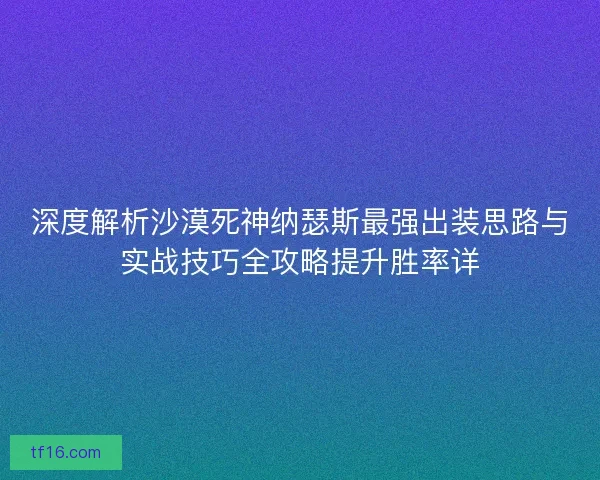 深度解析沙漠死神纳瑟斯最强出装思路与实战技巧全攻略提升胜率详