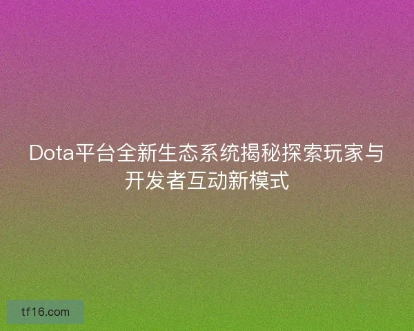Dota平台全新生态系统揭秘探索玩家与开发者互动新模式