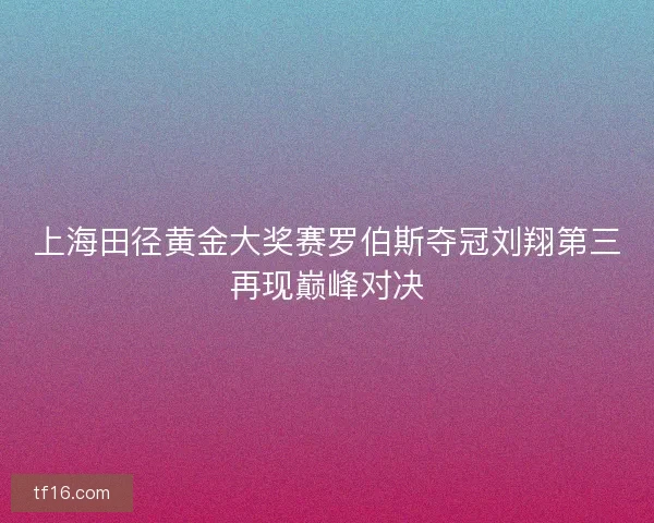 上海田径黄金大奖赛罗伯斯夺冠刘翔第三再现巅峰对决