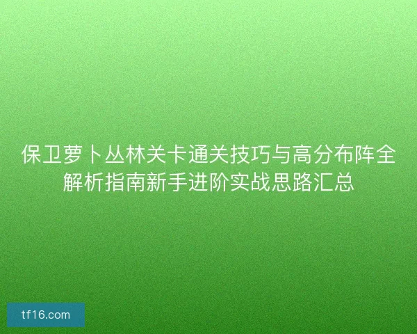 保卫萝卜丛林关卡通关技巧与高分布阵全解析指南新手进阶实战思路汇总