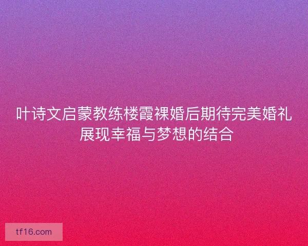 叶诗文启蒙教练楼霞裸婚后期待完美婚礼 展现幸福与梦想的结合 叶诗文启蒙教练楼霞裸婚后期待完美婚礼 展现幸福与梦想的结合