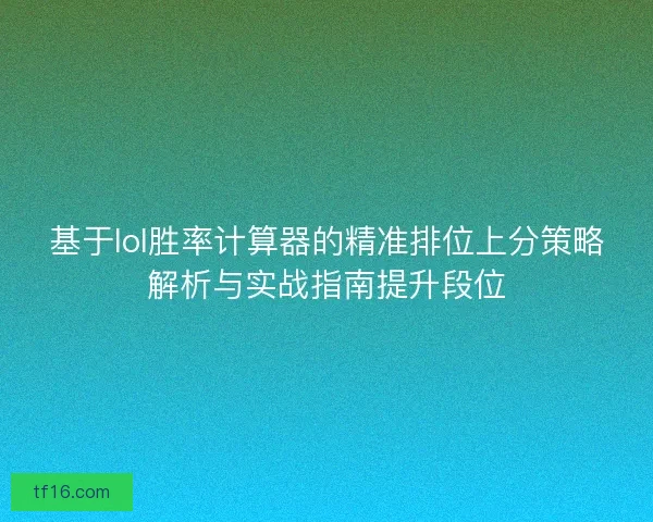 基于lol胜率计算器的精准排位上分策略解析与实战指南提升段位 基于lol胜率计算器的精准排位上分策略解析与实战指南提升段位