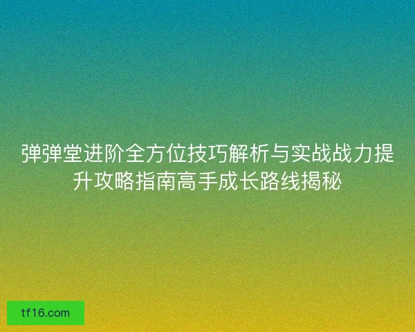 弹弹堂进阶全方位技巧解析与实战战力提升攻略指南高手成长路线揭秘 弹弹堂进阶全方位技巧解析与实战战力提升攻略指南高手成长路线揭秘