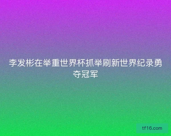 李发彬在举重世界杯抓举刷新世界纪录勇夺冠军