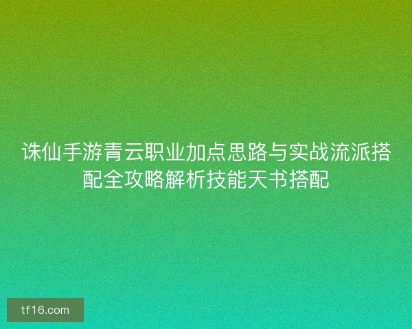 诛仙手游青云职业加点思路与实战流派搭配全攻略解析技能天书搭配