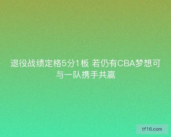退役战绩定格5分1板 若仍有CBA梦想可与一队携手共赢