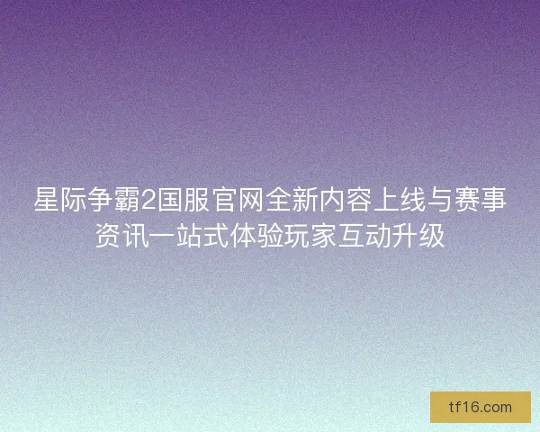 星际争霸2国服官网全新内容上线与赛事资讯一站式体验玩家互动升级