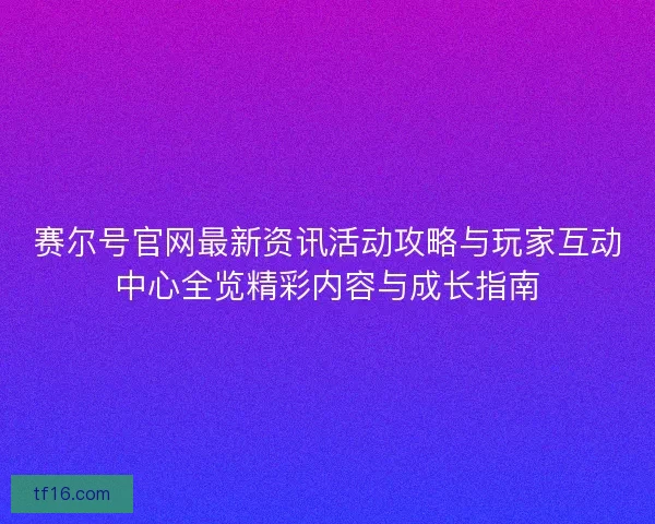 赛尔号官网最新资讯活动攻略与玩家互动中心全览精彩内容与成长指南