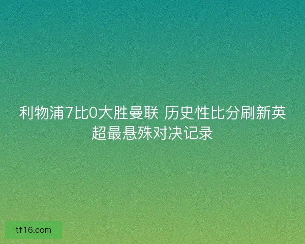 利物浦7比0大胜曼联 历史性比分刷新英超最悬殊对决记录