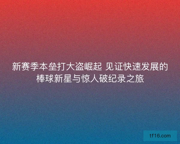 新赛季本垒打大盗崛起 见证快速发展的棒球新星与惊人破纪录之旅
