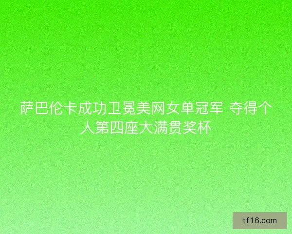 萨巴伦卡成功卫冕美网女单冠军 夺得个人第四座大满贯奖杯