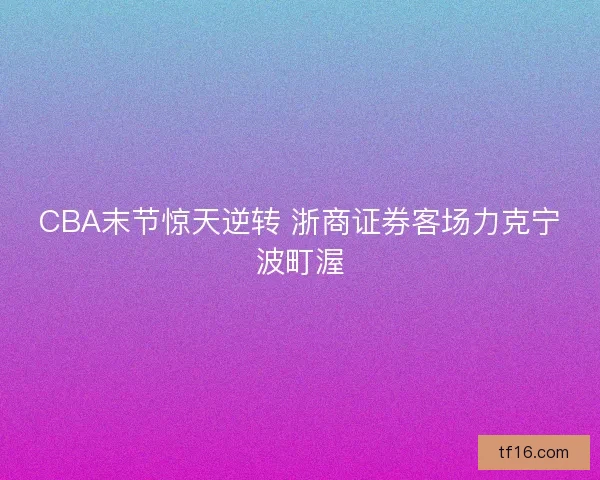 CBA末节惊天逆转 浙商证券客场力克宁波町渥