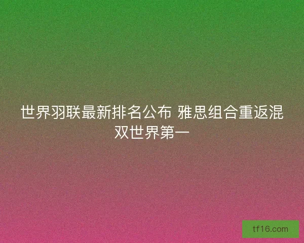 世界羽联最新排名公布 雅思组合重返混双世界第一