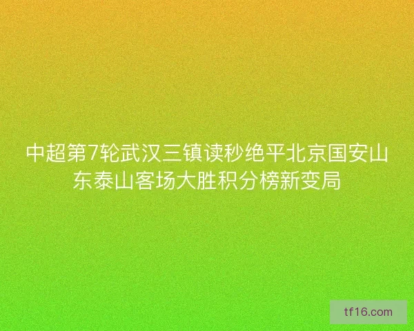 中超第7轮武汉三镇读秒绝平北京国安山东泰山客场大胜积分榜新变局