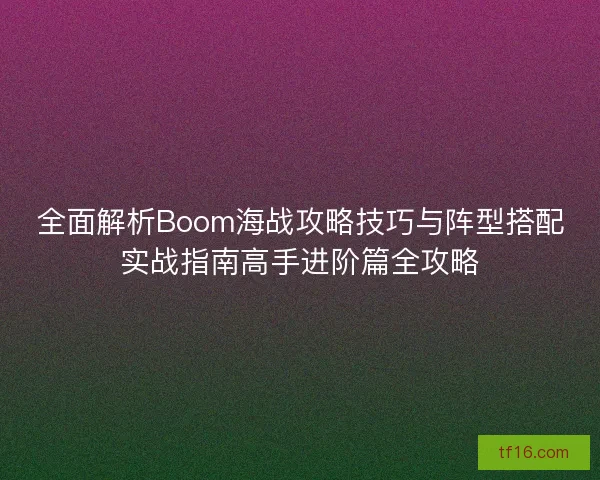 全面解析Boom海战攻略技巧与阵型搭配实战指南高手进阶篇全攻略