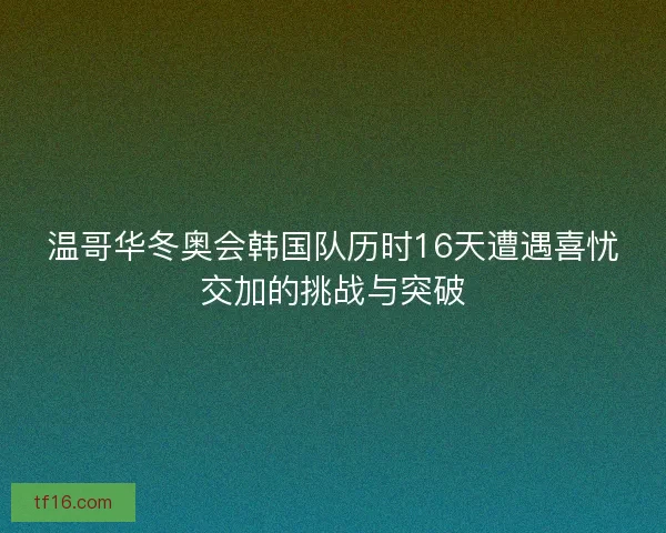 温哥华冬奥会韩国队历时16天遭遇喜忧交加的挑战与突破