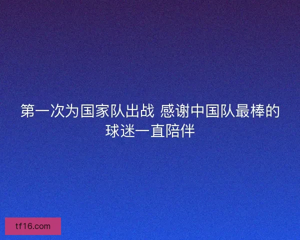 第一次为国家队出战 感谢中国队最棒的球迷一直陪伴
