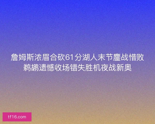 詹姆斯浓眉合砍61分湖人末节鏖战惜败鹈鹕遗憾收场错失胜机夜战新奥