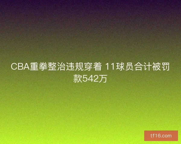 CBA重拳整治违规穿着 11球员合计被罚款542万