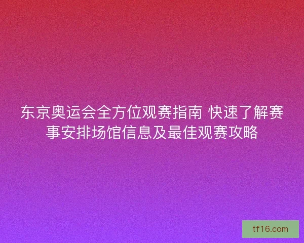 东京奥运会全方位观赛指南 快速了解赛事安排场馆信息及最佳观赛攻略