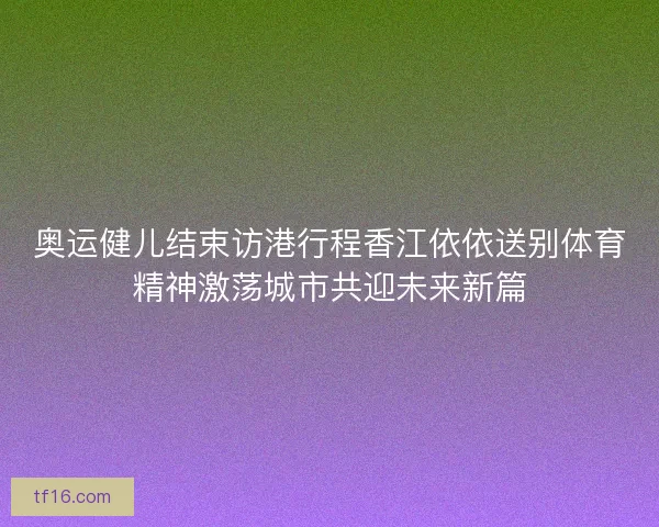 奥运健儿结束访港行程香江依依送别体育精神激荡城市共迎未来新篇