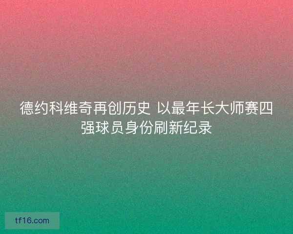 德约科维奇再创历史 以最年长大师赛四强球员身份刷新纪录