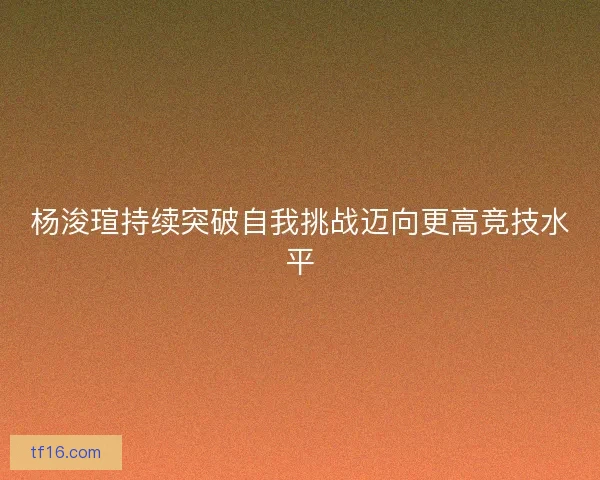 杨浚瑄持续突破自我挑战迈向更高竞技水平