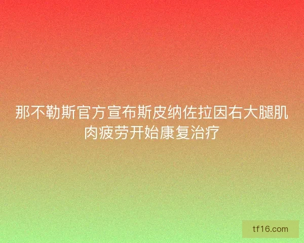 那不勒斯官方宣布斯皮纳佐拉因右大腿肌肉疲劳开始康复治疗 那不勒斯官方宣布斯皮纳佐拉因右大腿肌肉疲劳开始康复治疗