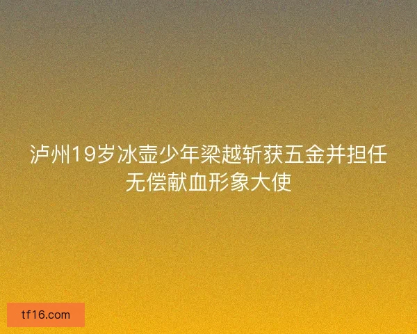 泸州19岁冰壶少年梁越斩获五金并担任无偿献血形象大使