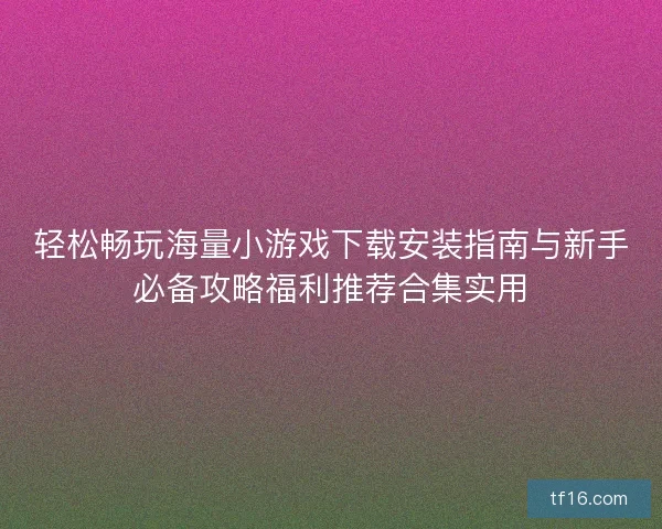 轻松畅玩海量小游戏下载安装指南与新手必备攻略福利推荐合集实用
