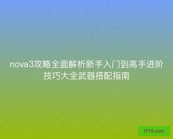 nova3攻略全面解析新手入门到高手进阶技巧大全武器搭配指南