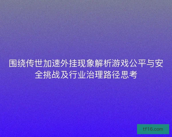 围绕传世加速外挂现象解析游戏公平与安全挑战及行业治理路径思考