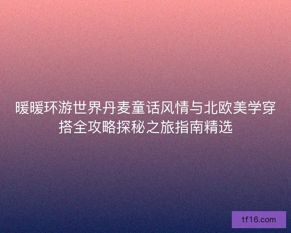 暖暖环游世界丹麦童话风情与北欧美学穿搭全攻略探秘之旅指南精选