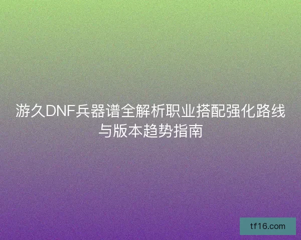 游久DNF兵器谱全解析职业搭配强化路线与版本趋势指南