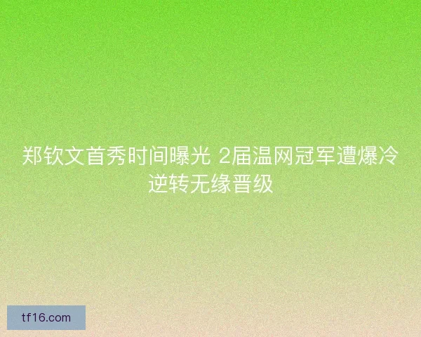 郑钦文首秀时间曝光 2届温网冠军遭爆冷逆转无缘晋级