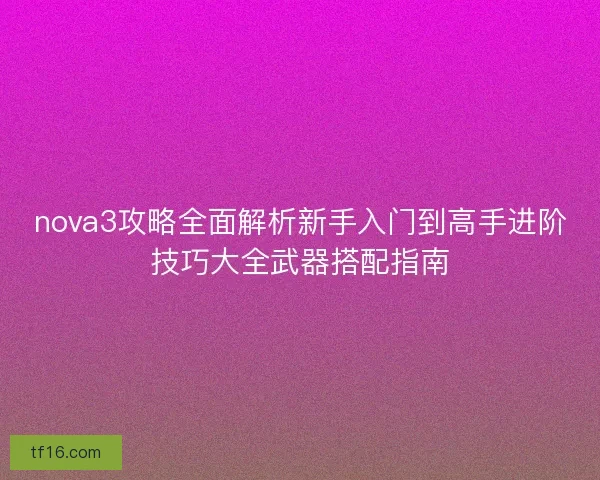 nova3攻略全面解析新手入门到高手进阶技巧大全武器搭配指南